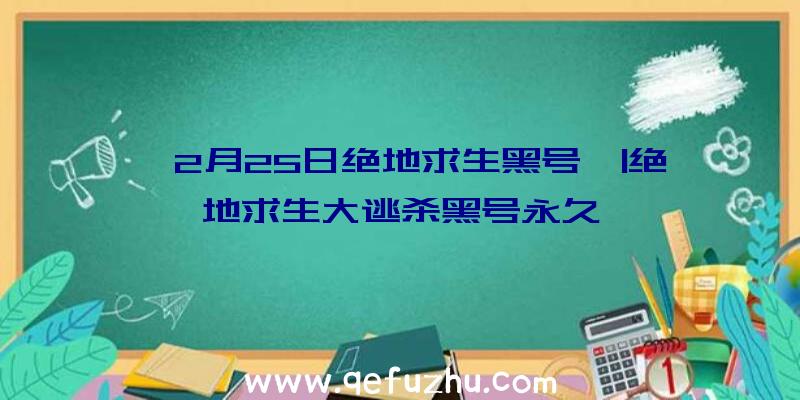 「2月25日绝地求生黑号」|绝地求生大逃杀黑号永久